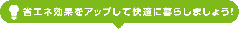 省エネ効果をアップして快適に暮らしましょう！