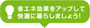 省エネ効果をアップして快適に暮らしましょう！