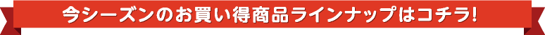 今シーズンのお買い得商品ラインナップはこちら！