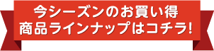 今シーズンのお買い得商品ラインナップはこちら！